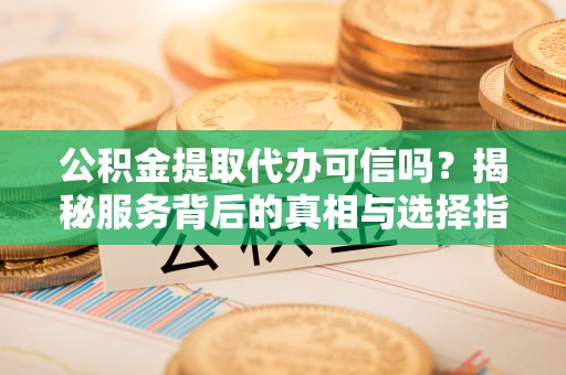 柳林公积金提取代办可信吗？揭秘服务背后的真相与选择指南