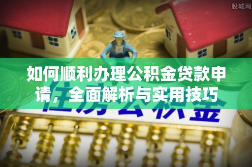 柳林如何顺利办理公积金贷款申请，全面解析与实用技巧