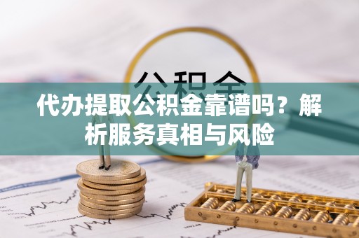 柳林代办提取公积金靠谱吗？解析服务真相与风险