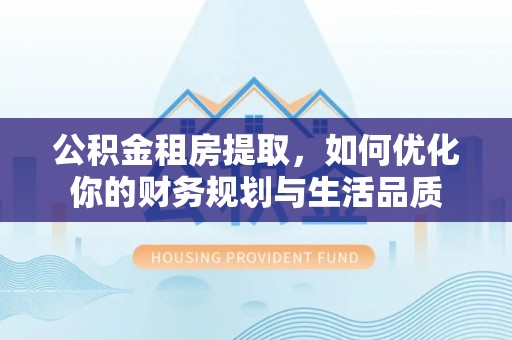 柳林公积金租房提取，如何优化你的财务规划与生活品质