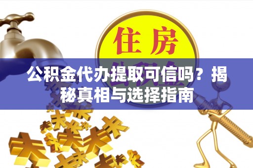 柳林公积金代办提取可信吗？揭秘真相与选择指南