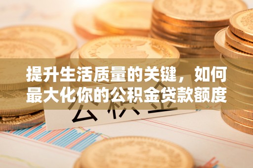 柳林提升生活质量的关键，如何最大化你的公积金贷款额度