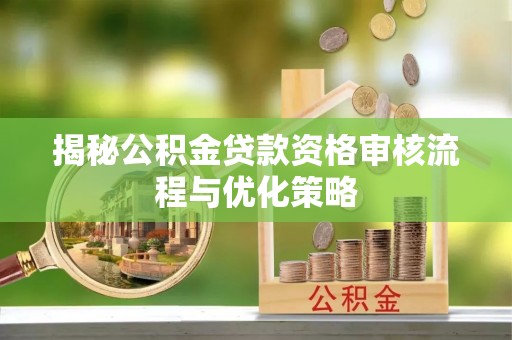 柳林揭秘公积金贷款资格审核流程与优化策略