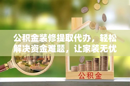 柳林公积金装修提取代办，轻松解决资金难题，让家装无忧