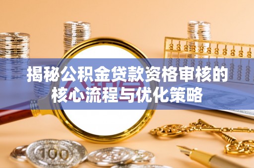 柳林揭秘公积金贷款资格审核的核心流程与优化策略