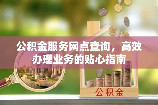 柳林公积金服务网点查询，高效办理业务的贴心指南