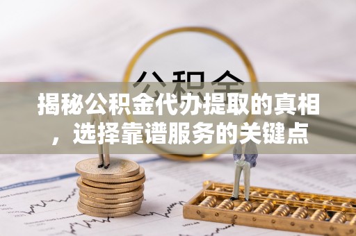 柳林揭秘公积金代办提取的真相，选择靠谱服务的关键点