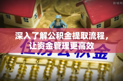 柳林深入了解公积金提取流程，让资金管理更高效