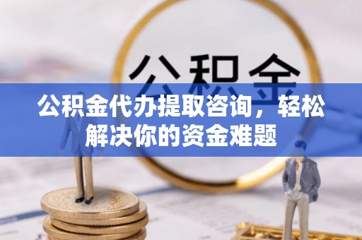 柳林公积金代办提取咨询，轻松解决你的资金难题