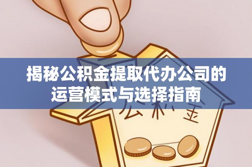 柳林揭秘公积金提取代办公司的运营模式与选择指南