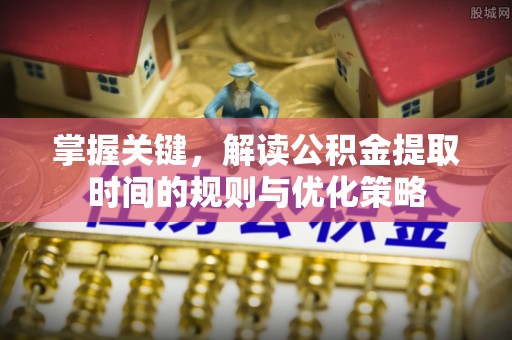 柳林掌握关键，解读公积金提取时间的规则与优化策略