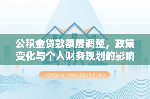 柳林公积金贷款额度调整，政策变化与个人财务规划的影响