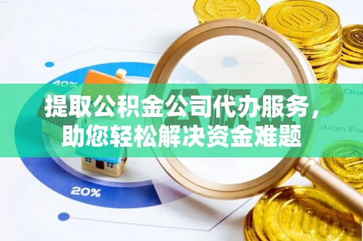 柳林提取公积金公司代办服务，助您轻松解决资金难题