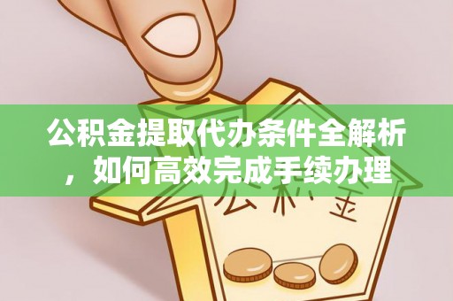 柳林公积金提取代办条件全解析，如何高效完成手续办理