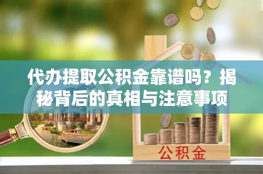 柳林代办提取公积金靠谱吗？揭秘背后的真相与注意事项