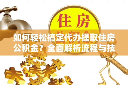 柳林如何轻松搞定代办提取住房公积金？全面解析流程与技巧