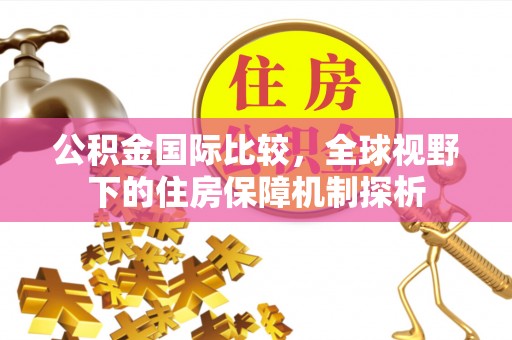 柳林公积金国际比较，全球视野下的住房保障机制探析