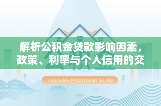 柳林解析公积金贷款影响因素，政策、利率与个人信用的交织作用