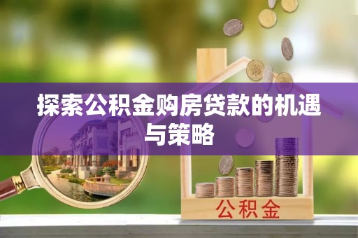 柳林探索公积金购房贷款的机遇与策略