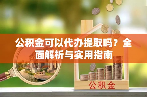柳林公积金可以代办提取吗？全面解析与实用指南
