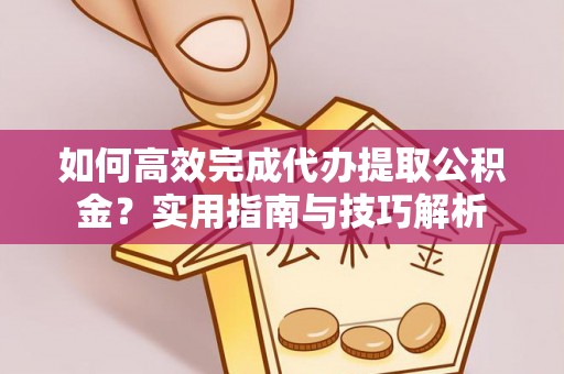 柳林如何高效完成代办提取公积金？实用指南与技巧解析