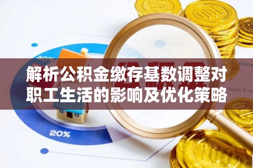 柳林解析公积金缴存基数调整对职工生活的影响及优化策略