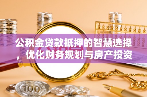 柳林公积金贷款抵押的智慧选择，优化财务规划与房产投资