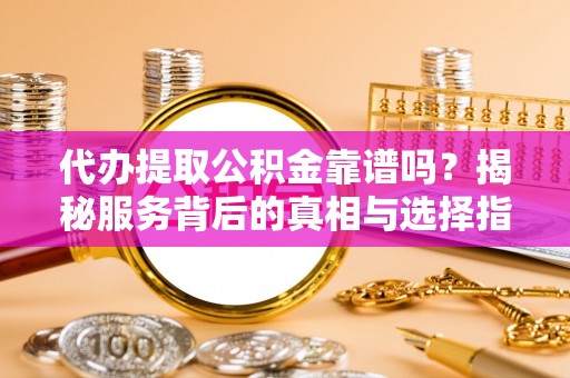 柳林代办提取公积金靠谱吗？揭秘服务背后的真相与选择指南