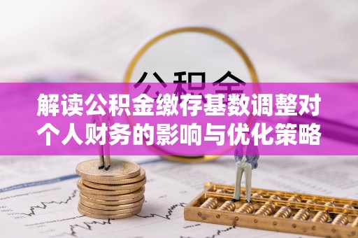 柳林解读公积金缴存基数调整对个人财务的影响与优化策略