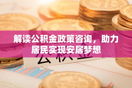 柳林解读公积金政策咨询，助力居民实现安居梦想