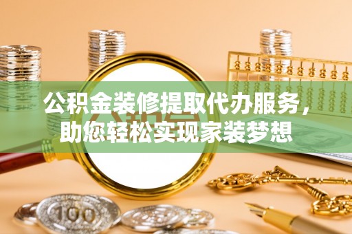 柳林公积金装修提取代办服务，助您轻松实现家装梦想