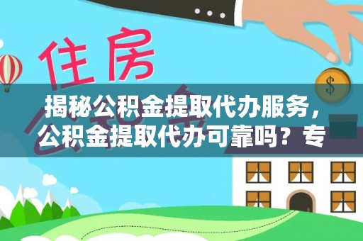 柳林揭秘公积金提取代办服务，公积金提取代办可靠吗？专业解析与实用指南