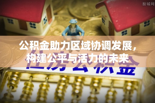 柳林公积金助力区域协调发展，构建公平与活力的未来
