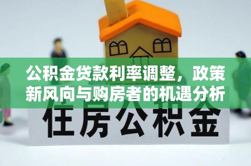 柳林公积金贷款利率调整，政策新风向与购房者的机遇分析