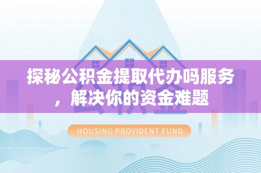 柳林探秘公积金提取代办吗服务，解决你的资金难题