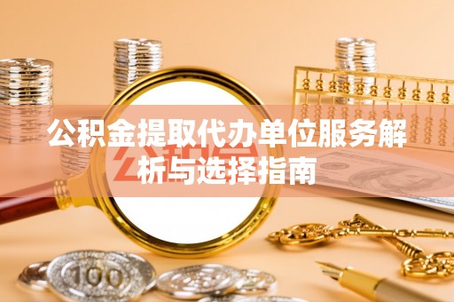 柳林公积金提取代办单位服务解析与选择指南