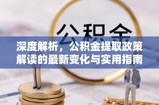 柳林深度解析，公积金提取政策解读的最新变化与实用指南