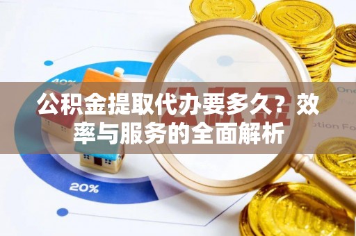 柳林公积金提取代办要多久？效率与服务的全面解析
