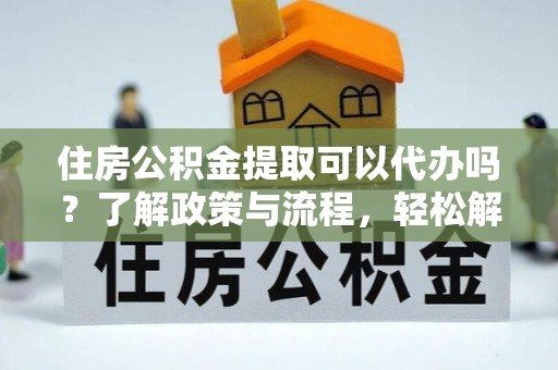 柳林住房公积金提取可以代办吗？了解政策与流程，轻松解决你的疑问
