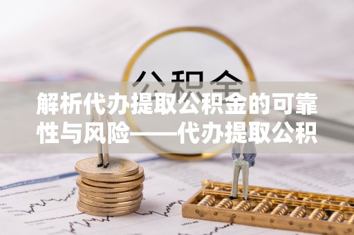柳林解析代办提取公积金的可靠性与风险——代办提取公积金靠谱吗