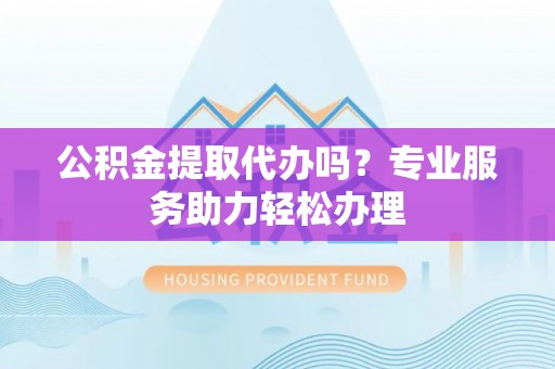 柳林公积金提取代办吗？专业服务助力轻松办理