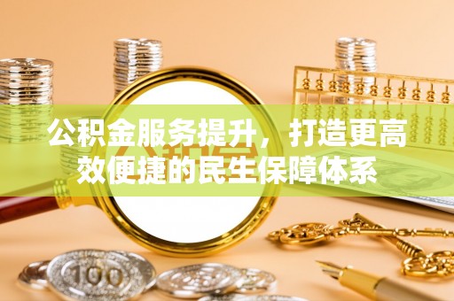 柳林公积金服务提升，打造更高效便捷的民生保障体系