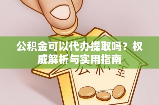 柳林公积金可以代办提取吗？权威解析与实用指南