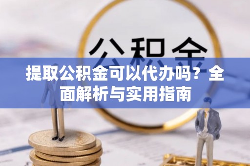 柳林提取公积金可以代办吗？全面解析与实用指南