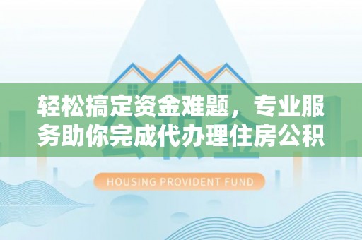 柳林轻松搞定资金难题，专业服务助你完成代办理住房公积金提取