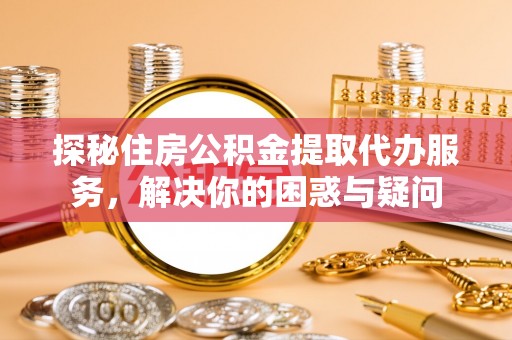 柳林探秘住房公积金提取代办服务，解决你的困惑与疑问