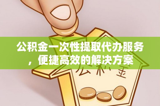 柳林公积金一次性提取代办服务，便捷高效的解决方案
