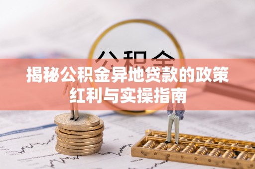 柳林揭秘公积金异地贷款的政策红利与实操指南