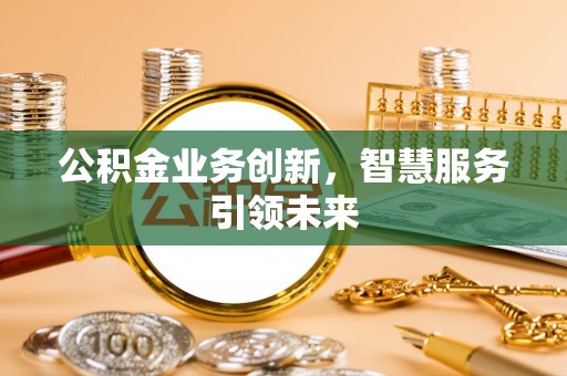 柳林公积金业务创新，智慧服务引领未来
