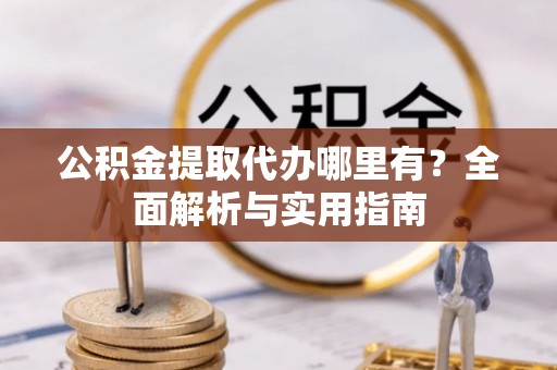 柳林公积金提取代办哪里有？全面解析与实用指南